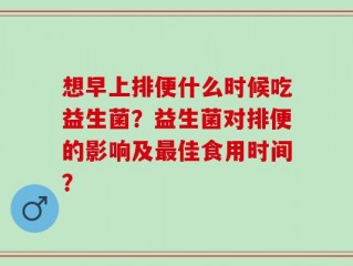想早上排便什么时候吃益生菌？益生菌对排便的影响及最佳食用时间？