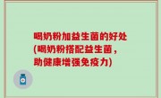 喝奶粉加益生菌的好处(喝奶粉搭配益生菌，助健康增强免疫力)