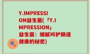 Y.IMPRESSION益生菌(「Y.IMPRESSION」益生菌：细腻呵护肠道健康的秘密)