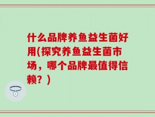 什么品牌养鱼益生菌好用(探究养鱼益生菌市场，哪个品牌最值得信赖？)