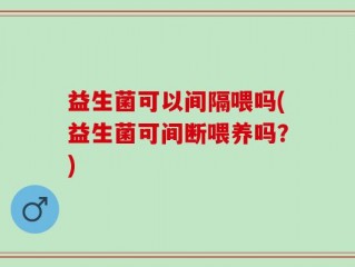益生菌可以间隔喂吗(益生菌可间断喂养吗？)