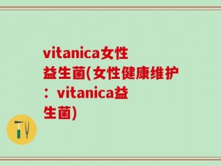 vitanica女性益生菌(女性健康维护：vitanica益生菌)