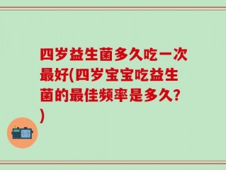 四岁益生菌多久吃一次最好(四岁宝宝吃益生菌的最佳频率是多久？)