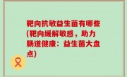 靶向抗敏益生菌有哪些(靶向缓解敏感，助力肠道健康：益生菌大盘点)