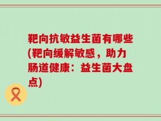 靶向抗敏益生菌有哪些(靶向缓解敏感，助力肠道健康：益生菌大盘点)