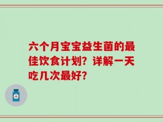 六个月宝宝益生菌的最佳饮食计划？详解一天吃几次最好？