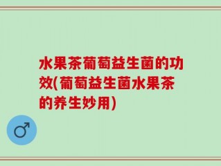 水果茶葡萄益生菌的功效(葡萄益生菌水果茶的养生妙用)