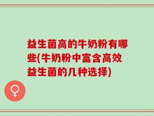 益生菌高的牛奶粉有哪些(牛奶粉中富含高效益生菌的几种选择)