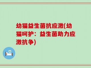 幼猫益生菌抗应激(幼猫呵护：益生菌助力应激抗争)