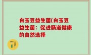 白玉豆益生菌(白玉豆益生菌：促进肠道健康的自然选择