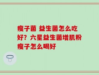 瘦子菌 益生菌怎么吃好？六星益生菌增肌粉瘦子怎么喝好