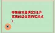 哪里益生菌便宜(经济实惠的益生菌购买地点)