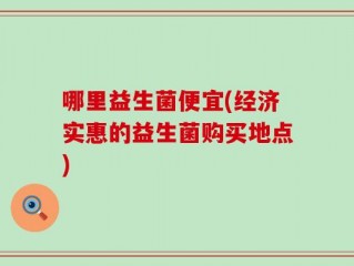 哪里益生菌便宜(经济实惠的益生菌购买地点)