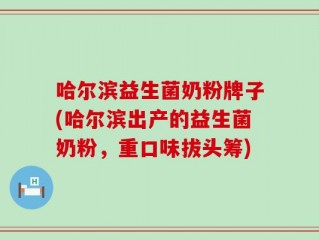 哈尔滨益生菌奶粉牌子(哈尔滨出产的益生菌奶粉，重口味拔头筹)
