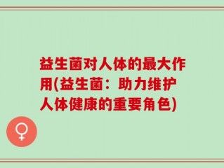 益生菌对人体的最大作用(益生菌：助力维护人体健康的重要角色)