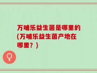 万哺乐益生菌是哪里的(万哺乐益生菌产地在哪里？)