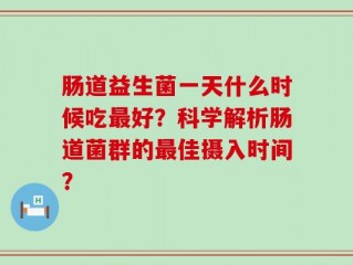 肠道益生菌一天什么时候吃最好？科学解析肠道菌群的最佳摄入时间？
