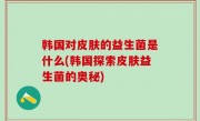 韩国对皮肤的益生菌是什么(韩国探索皮肤益生菌的奥秘)