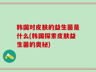 韩国对皮肤的益生菌是什么(韩国探索皮肤益生菌的奥秘)