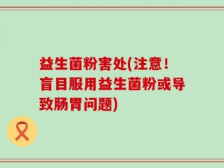 益生菌粉害处(注意！盲目服用益生菌粉或导致肠胃问题)