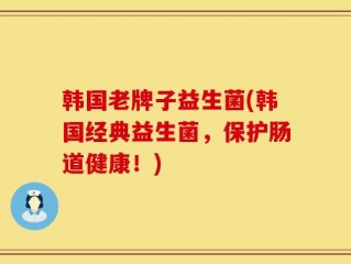 韩国老牌子益生菌(韩国经典益生菌，保护肠道健康！)