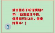 益生菌冻干粉保质期2年(「益生菌冻干粉」保质期可达2年，健康好帮手！)