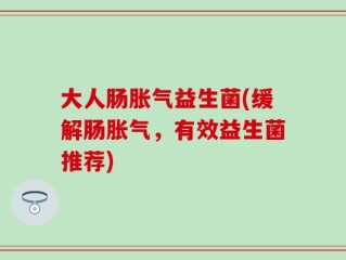 大人肠胀气益生菌(缓解肠胀气，有效益生菌推荐)
