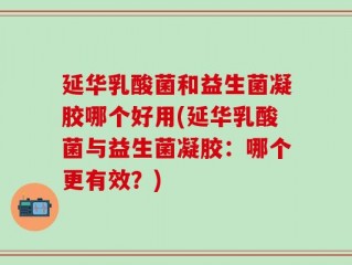 延华乳酸菌和益生菌凝胶哪个好用(延华乳酸菌与益生菌凝胶：哪个更有效？)