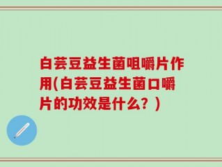 白芸豆益生菌咀嚼片作用(白芸豆益生菌口嚼片的功效是什么？)