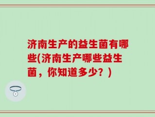 济南生产的益生菌有哪些(济南生产哪些益生菌，你知道多少？)