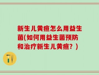 新生儿黄疸怎么用益生菌(如何用益生菌预防和治疗新生儿黄疸？)