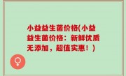 小益益生菌价格(小益益生菌价格：新鲜优质无添加，超值实惠！)