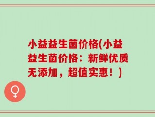 小益益生菌价格(小益益生菌价格：新鲜优质无添加，超值实惠！)
