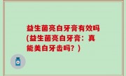 益生菌亮白牙膏有效吗(益生菌亮白牙膏：真能美白牙齿吗？)