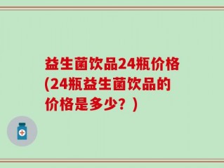 益生菌饮品24瓶价格(24瓶益生菌饮品的价格是多少？)
