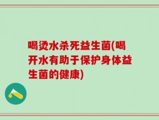 喝烫水杀死益生菌(喝开水有助于保护身体益生菌的健康)