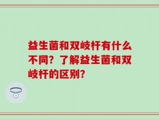 益生菌和双岐杆有什么不同？了解益生菌和双岐杆的区别？