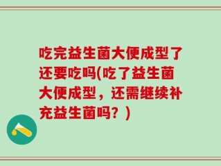 吃完益生菌大便成型了还要吃吗(吃了益生菌大便成型，还需继续补充益生菌吗？)