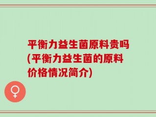 平衡力益生菌原料贵吗(平衡力益生菌的原料价格情况简介)