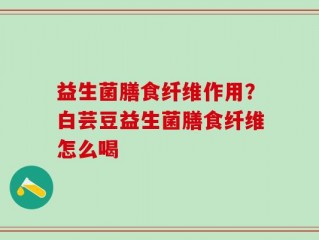 益生菌膳食纤维作用？白芸豆益生菌膳食纤维怎么喝