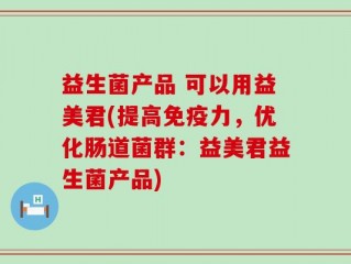 益生菌产品 可以用益美君(提高免疫力，优化肠道菌群：益美君益生菌产品)