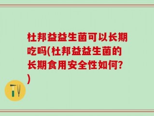杜邦益益生菌可以长期吃吗(杜邦益益生菌的长期食用安全性如何？)