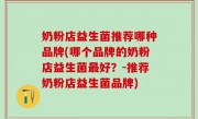 奶粉店益生菌推荐哪种品牌(哪个品牌的奶粉店益生菌最好？-推荐奶粉店益生菌品牌)