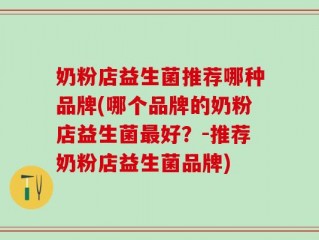 奶粉店益生菌推荐哪种品牌(哪个品牌的奶粉店益生菌最好？-推荐奶粉店益生菌品牌)