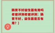 肠胃不好益生菌有用吗老爸评测老爸评测：肠胃不好，益生菌是否有用？)