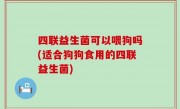 四联益生菌可以喂狗吗(适合狗狗食用的四联益生菌)
