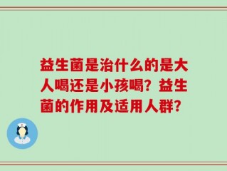 益生菌是治什么的是大人喝还是小孩喝？益生菌的作用及适用人群？