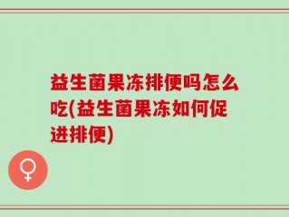 益生菌果冻排便吗怎么吃(益生菌果冻如何促进排便)