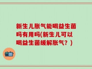 新生儿胀气能喝益生菌吗有用吗(新生儿可以喝益生菌缓解胀气？)