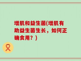 增肌和益生菌(增肌有助益生菌生长，如何正确食用？)
